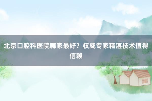 北京口腔科医院哪家最好？权威专家精湛技术值得信赖