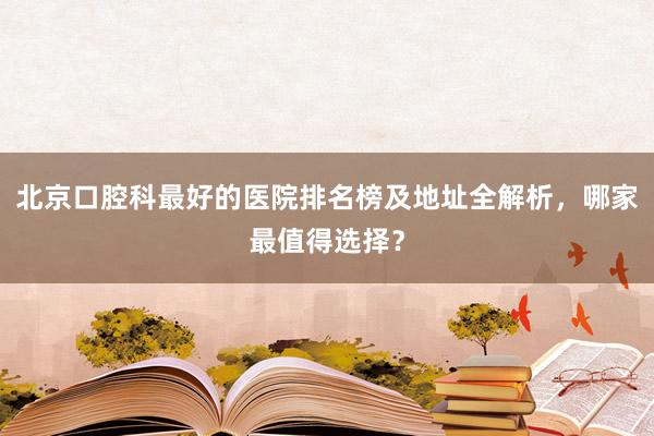 北京口腔科最好的医院排名榜及地址全解析，哪家最值得选择？