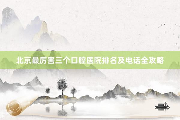 北京最厉害三个口腔医院排名及电话全攻略