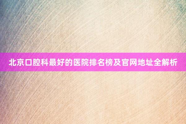 北京口腔科最好的医院排名榜及官网地址全解析