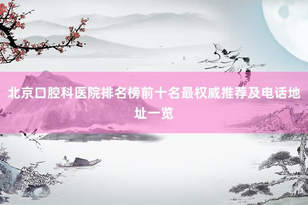 北京口腔科医院排名榜前十名最权威推荐及电话地址一览