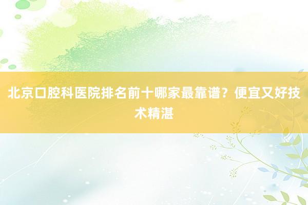 北京口腔科医院排名前十哪家最靠谱？便宜又好技术精湛