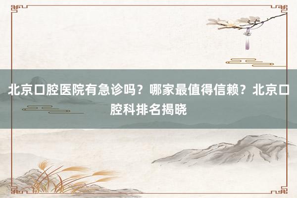 北京口腔医院有急诊吗？哪家最值得信赖？北京口腔科排名揭晓