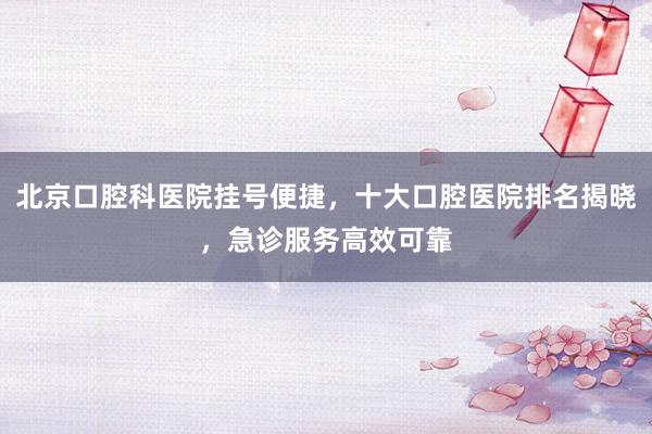 北京口腔科医院挂号便捷，十大口腔医院排名揭晓，急诊服务高效可靠