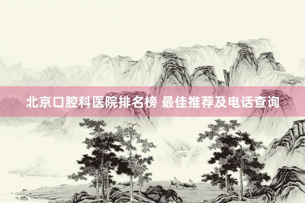 北京口腔科医院排名榜 最佳推荐及电话查询