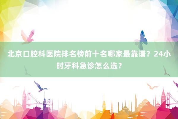北京口腔科医院排名榜前十名哪家最靠谱？24小时牙科急诊怎么选？