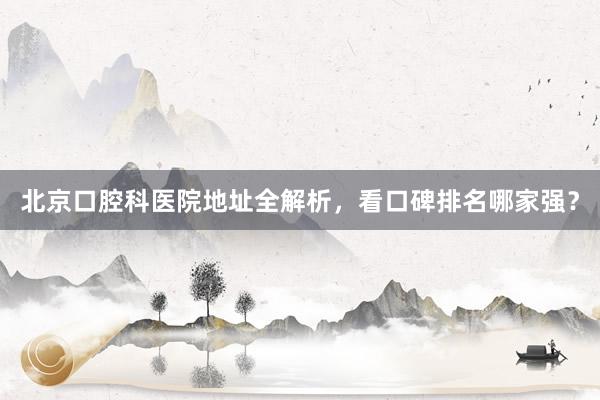 北京口腔科医院地址全解析，看口碑排名哪家强？