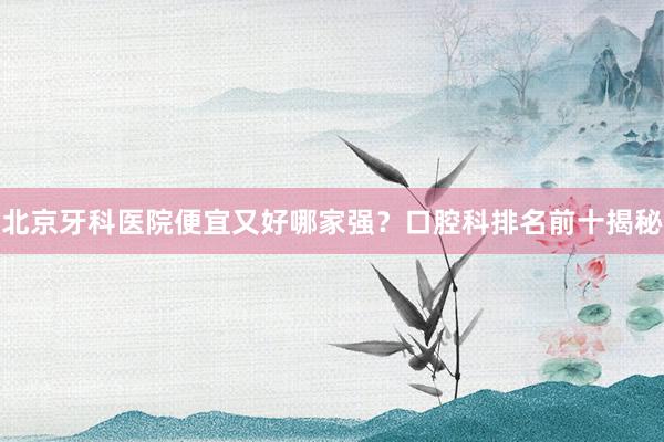 北京牙科医院便宜又好哪家强？口腔科排名前十揭秘