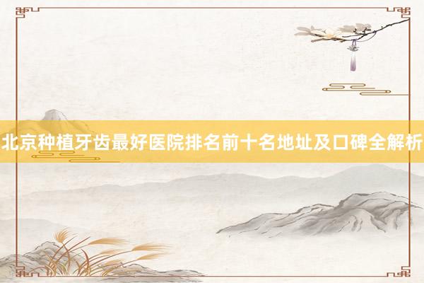 北京种植牙齿最好医院排名前十名地址及口碑全解析