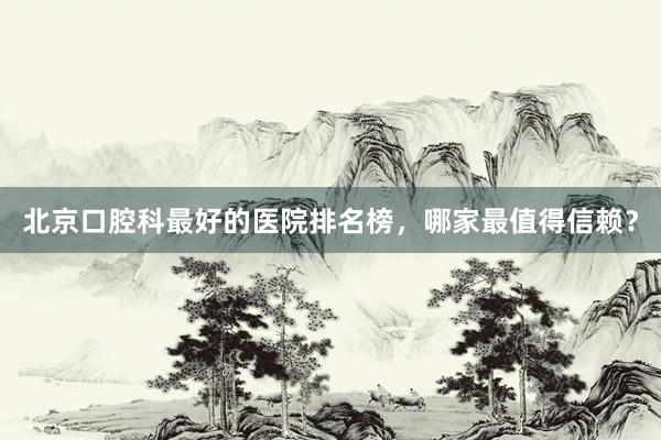 北京口腔科最好的医院排名榜，哪家最值得信赖？