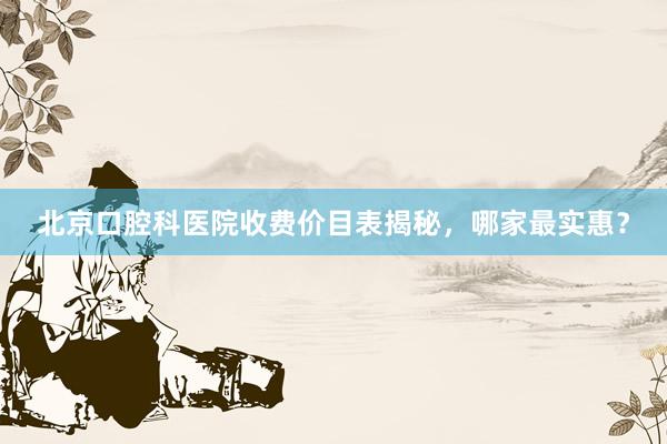 北京口腔科医院收费价目表揭秘，哪家最实惠？