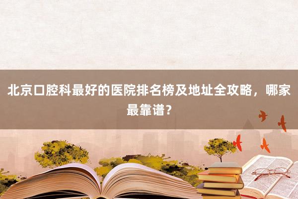 北京口腔科最好的医院排名榜及地址全攻略，哪家最靠谱？