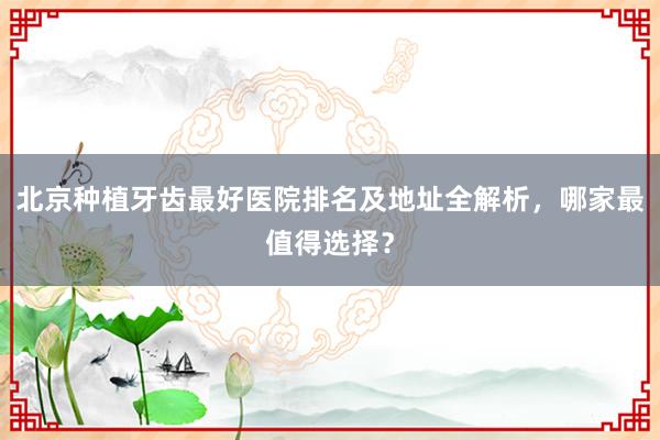 北京种植牙齿最好医院排名及地址全解析，哪家最值得选择？