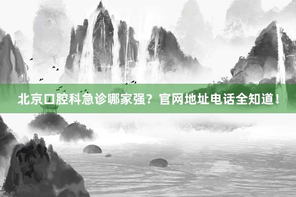 北京口腔科急诊哪家强？官网地址电话全知道！