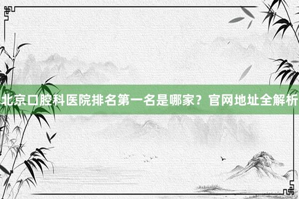 北京口腔科医院排名第一名是哪家？官网地址全解析
