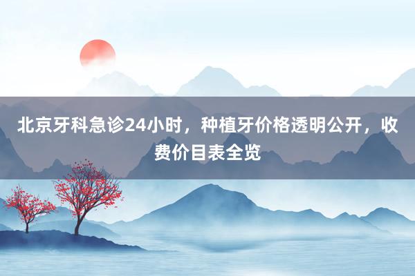 北京牙科急诊24小时，种植牙价格透明公开，收费价目表全览