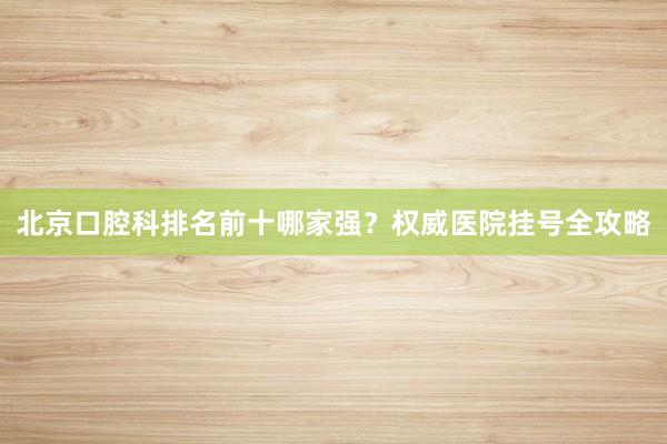 北京口腔科排名前十哪家强？权威医院挂号全攻略