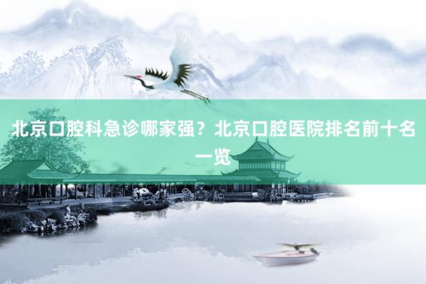 北京口腔科急诊哪家强？北京口腔医院排名前十名一览