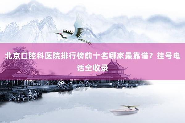 北京口腔科医院排行榜前十名哪家最靠谱？挂号电话全收录