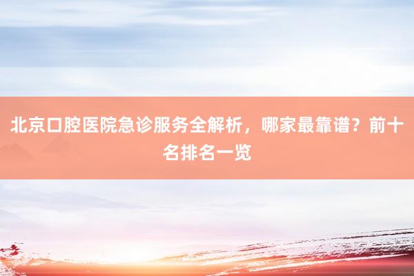 北京口腔医院急诊服务全解析，哪家最靠谱？前十名排名一览