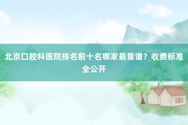 北京口腔科医院排名前十名哪家最靠谱？收费标准全公开
