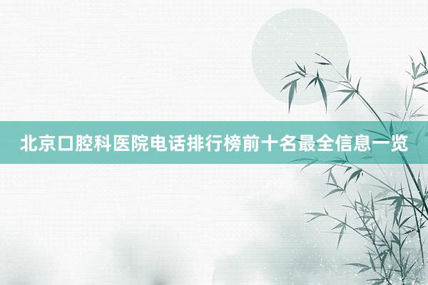 北京口腔科医院电话排行榜前十名最全信息一览