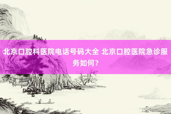 北京口腔科医院电话号码大全 北京口腔医院急诊服务如何？