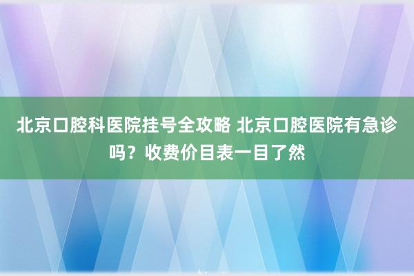 北京口腔科医院挂号全攻略 北京口腔医院有急诊吗？收费价目表一目了然