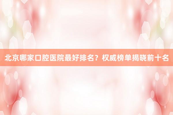 北京哪家口腔医院最好排名？权威榜单揭晓前十名